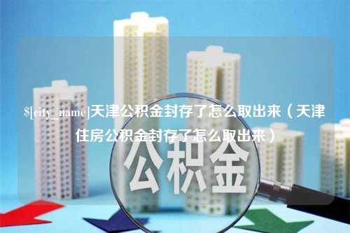 济南天津公积金封存了怎么取出来（天津住房公积金封存了怎么取出来）