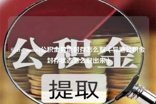 济南公积金异地封存怎么取（异地公积金封存状态怎么取出来）