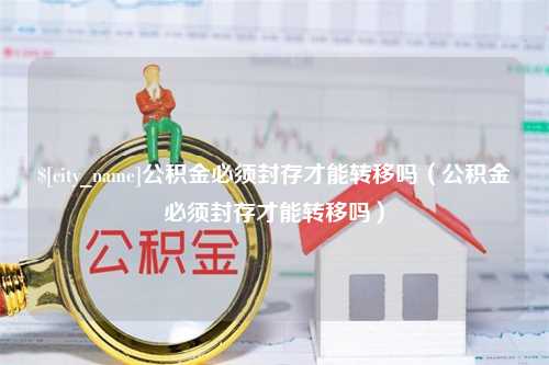 济南公积金必须封存才能转移吗（公积金必须封存才能转移吗）