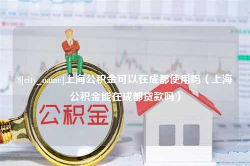 济南上海公积金可以在成都使用吗（上海公积金能在成都贷款吗）