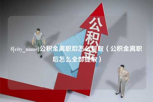 济南公积金离职后怎么帮取（公积金离职后怎么全部提取）