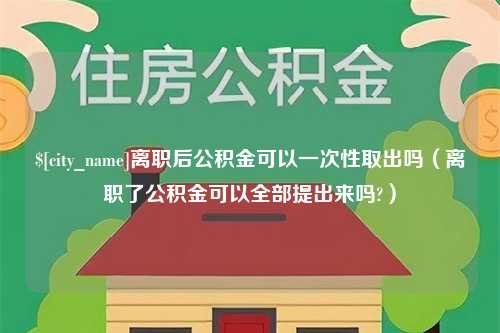 济南离职后公积金可以一次性取出吗（离职了公积金可以全部提出来吗?）