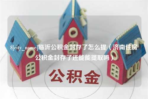 济南临沂公积金封存了怎么提（济南住房公积金封存了还能能提取吗）