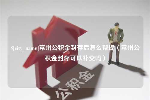 济南常州公积金封存后怎么帮提（常州公积金封存可以补交吗）